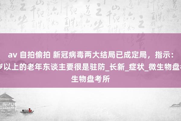 av 自拍偷拍 新冠病毒两大结局已成定局，指示：60岁以上的老年东谈主要很是驻防_长新_症状_微生物盘考所