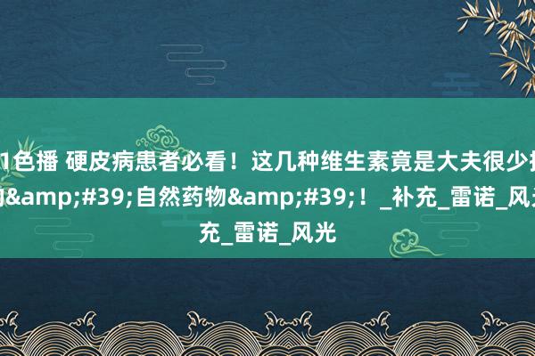 91色播 硬皮病患者必看！这几种维生素竟是大夫很少提的&#39;自然药物&#39;！_补充_雷诺_风光