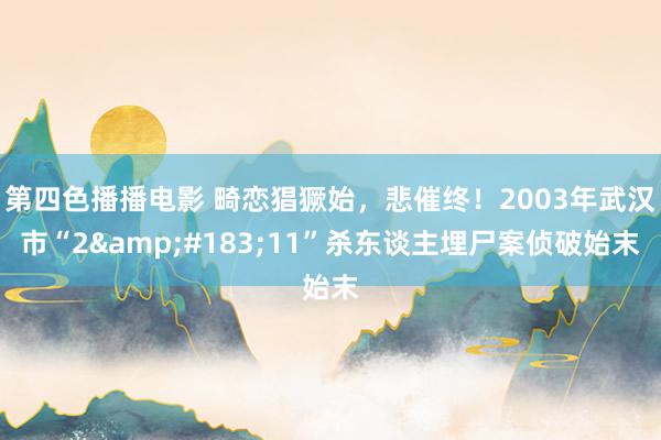 第四色播播电影 畸恋猖獗始，悲催终！2003年武汉市“2&#183;11”杀东谈主埋尸案侦破始末