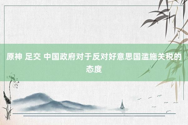原神 足交 中国政府对于反对好意思国滥施关税的态度