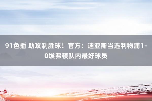 91色播 助攻制胜球！官方：迪亚斯当选利物浦1-0埃弗顿队内最好球员