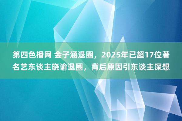 第四色播网 金子涵退圈，2025年已超17位著名艺东谈主晓谕退圈，背后原因引东谈主深想