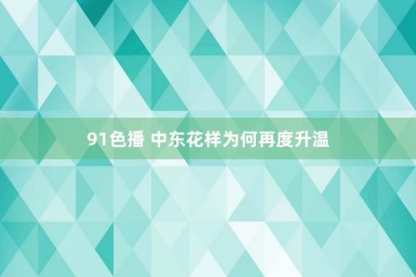 91色播 中东花样为何再度升温