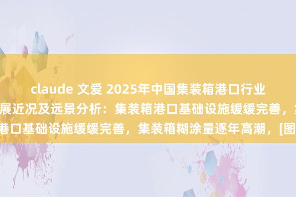 claude 文爱 2025年中国集装箱港口行业策略一览、产业链图谱、发展近况及远景分析：集装箱港口基础设施缓缓完善，集装箱糊涂量逐年高潮，[图]
