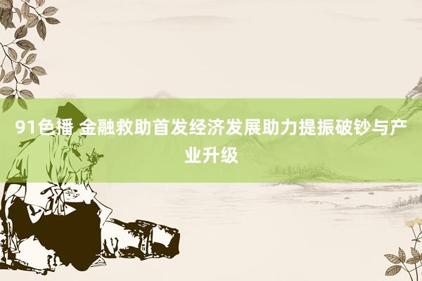 91色播 金融救助首发经济发展助力提振破钞与产业升级