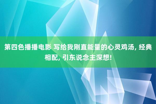第四色播播电影 写给我刚直能量的心灵鸡汤， 经典相配， 引东说念主深想!