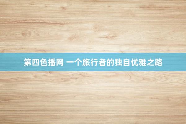 第四色播网 一个旅行者的独自优雅之路
