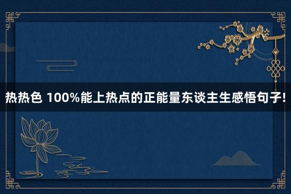 热热色 100%能上热点的正能量东谈主生感悟句子!