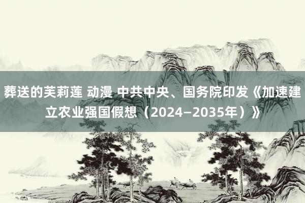 葬送的芙莉莲 动漫 中共中央、国务院印发《加速建立农业强国假想（2024—2035年）》