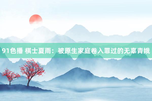 91色播 棋士夏雨：被原生家庭卷入罪过的无辜青娥