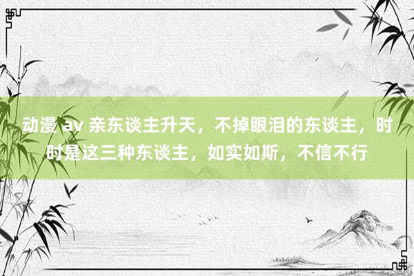 动漫 av 亲东谈主升天，不掉眼泪的东谈主，时时是这三种东谈主，如实如斯，不信不行