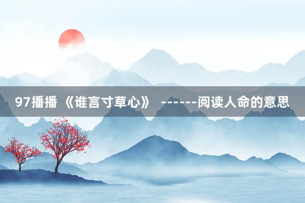 97播播 《谁言寸草心》  ------阅读人命的意思