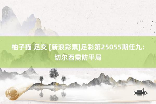 柚子猫 足交 [新浪彩票]足彩第25055期任九：切尔西需防平局
