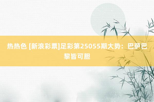热热色 [新浪彩票]足彩第25055期大势：巴萨巴黎皆可胆
