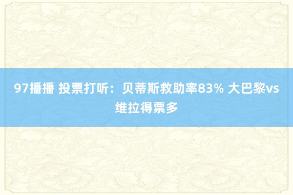 97播播 投票打听：贝蒂斯救助率83% 大巴黎vs维拉得票多