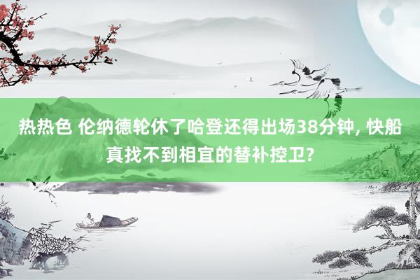 热热色 伦纳德轮休了哈登还得出场38分钟， 快船真找不到相宜的替补控卫?