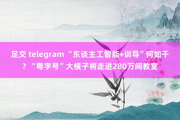 足交 telegram “东谈主工智能+训导”何如干？“粤字号”大模子将走进280万间教室