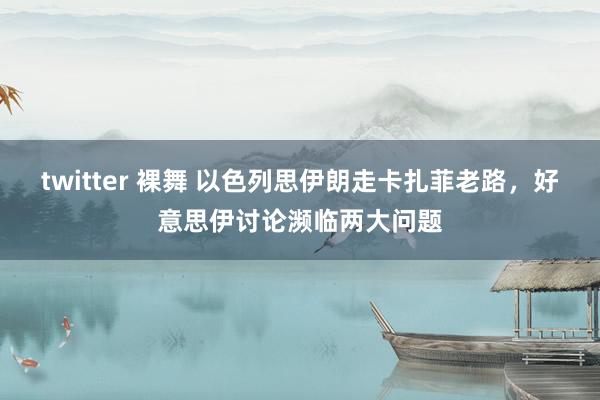 twitter 裸舞 以色列思伊朗走卡扎菲老路，好意思伊讨论濒临两大问题