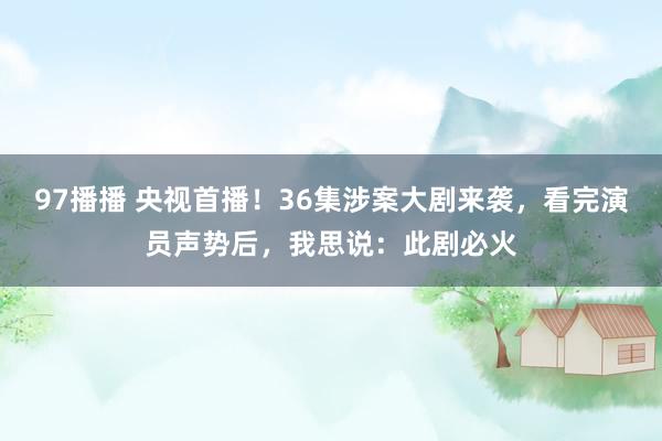 97播播 央视首播！36集涉案大剧来袭，看完演员声势后，我思说：此剧必火