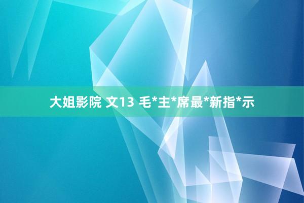 大姐影院 文13 毛*主*席最*新指*示