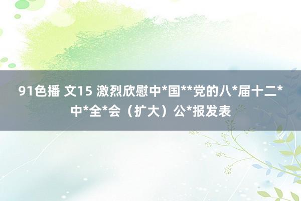 91色播 文15 激烈欣慰中*国**党的八*届十二*中*全*会（扩大）公*报发表