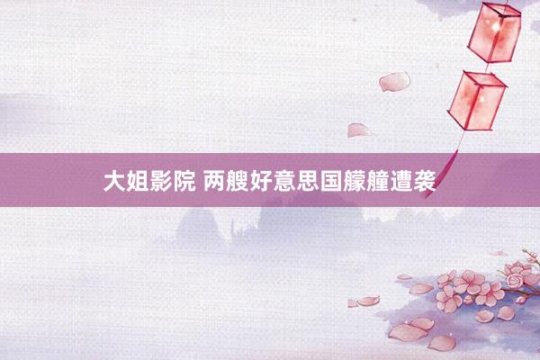 大姐影院 两艘好意思国艨艟遭袭