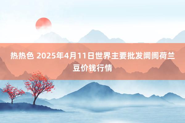 热热色 2025年4月11日世界主要批发阛阓荷兰豆价钱行情