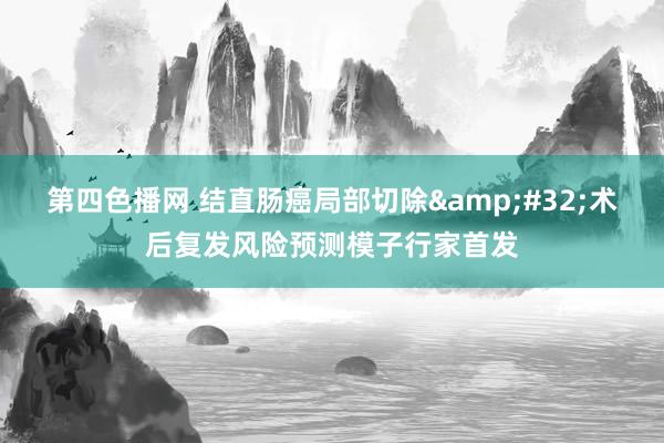 第四色播网 结直肠癌局部切除&#32;术后复发风险预测模子行家首发