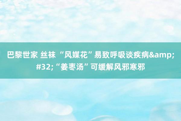 巴黎世家 丝袜 “风媒花”易致呼吸谈疾病&#32;“姜枣汤”可缓解风邪寒邪