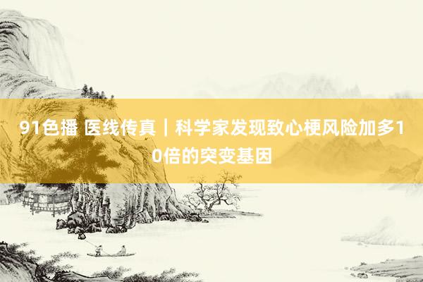 91色播 医线传真｜科学家发现致心梗风险加多10倍的突变基因