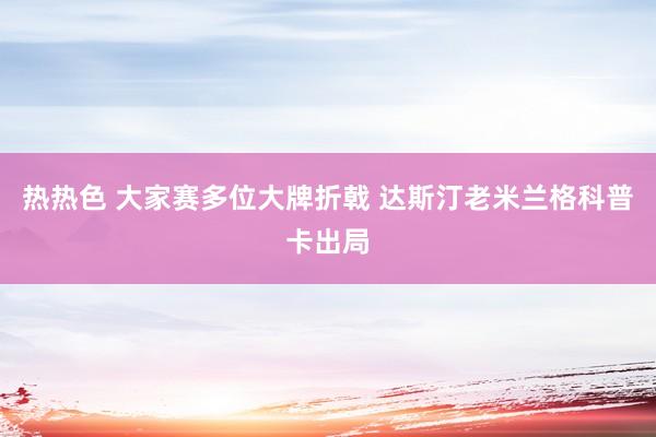 热热色 大家赛多位大牌折戟 达斯汀老米兰格科普卡出局