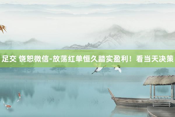 足交 饶恕微信-放荡红单恒久踏实盈利！看当天决策