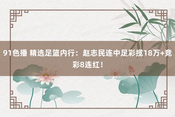 91色播 精选足篮内行：赵志民连中足彩揽18万+竞彩8连红！