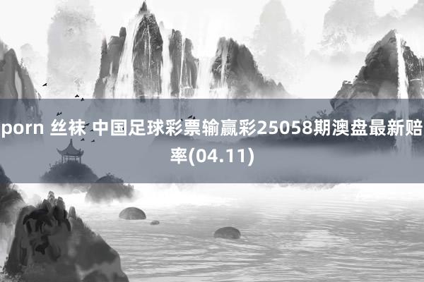 porn 丝袜 中国足球彩票输赢彩25058期澳盘最新赔率(04.11)