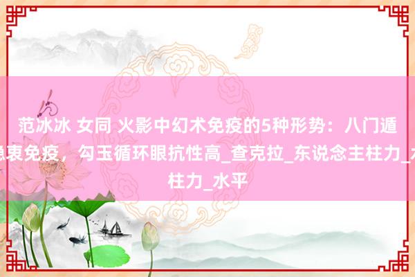 范冰冰 女同 火影中幻术免疫的5种形势：八门遁甲隐衷免疫，勾玉循环眼抗性高_查克拉_东说念主柱力_水平