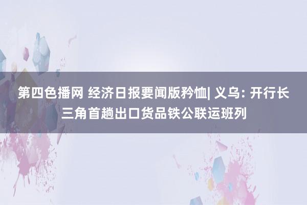 第四色播网 经济日报要闻版矜恤| 义乌: 开行长三角首趟出口货品铁公联运班列