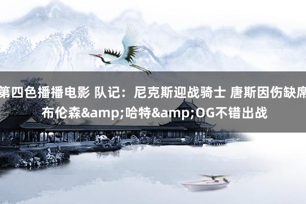 第四色播播电影 队记：尼克斯迎战骑士 唐斯因伤缺席 布伦森&哈特&OG不错出战