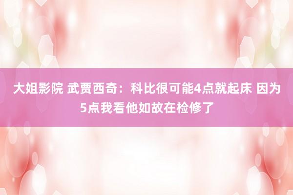 大姐影院 武贾西奇：科比很可能4点就起床 因为5点我看他如故在检修了