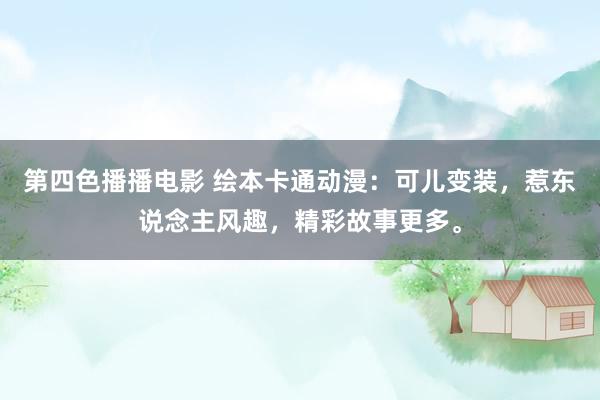 第四色播播电影 绘本卡通动漫：可儿变装，惹东说念主风趣，精彩故事更多。