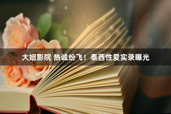大姐影院 热诚纷飞！泰西性爱实录曝光