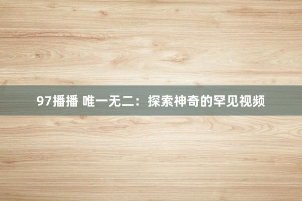 97播播 唯一无二：探索神奇的罕见视频