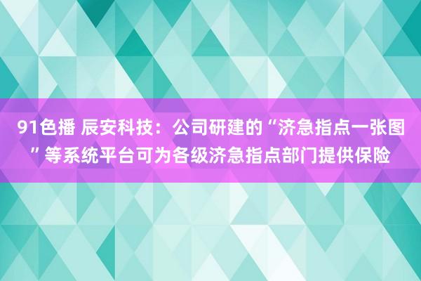 91色播 辰安科技：公司研建的“济急指点一张图”等系统平台可为各级济急指点部门提供保险