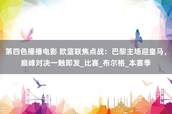 第四色播播电影 欧篮联焦点战：巴黎主场迎皇马，巅峰对决一触即发_比赛_布尔格_本赛季