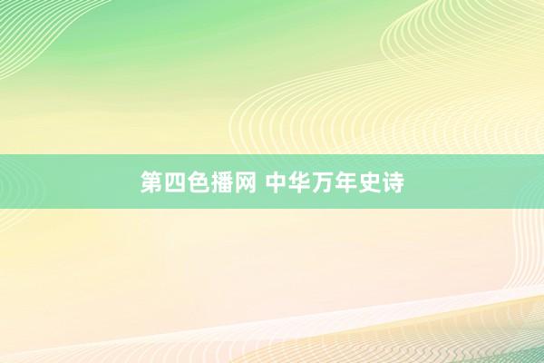 第四色播网 中华万年史诗