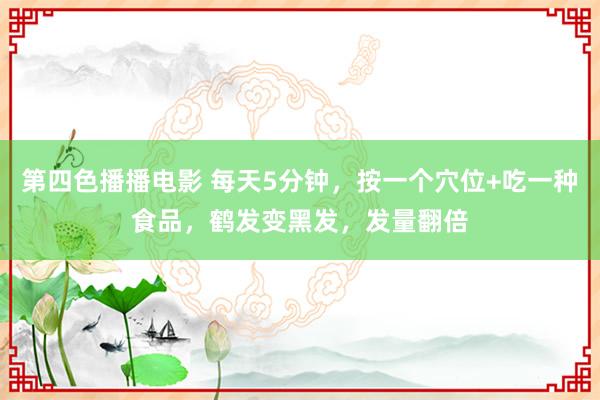 第四色播播电影 每天5分钟，按一个穴位+吃一种食品，鹤发变黑发，发量翻倍