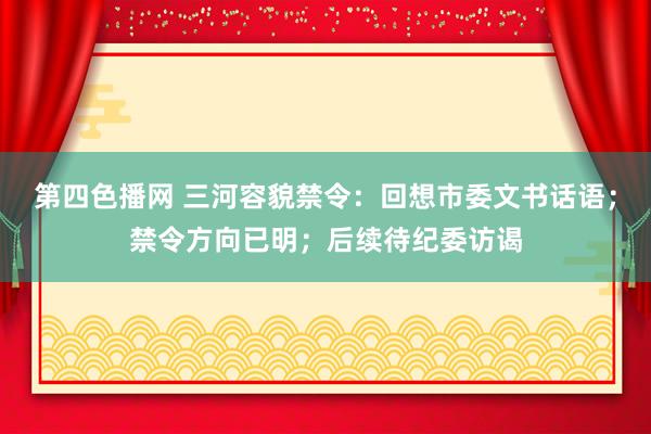 第四色播网 三河容貌禁令：回想市委文书话语；禁令方向已明；后续待纪委访谒