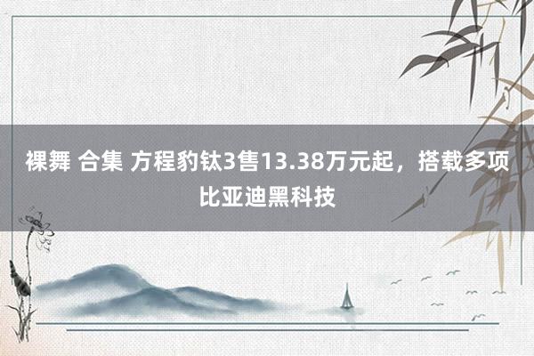 裸舞 合集 方程豹钛3售13.38万元起，搭载多项比亚迪黑科技