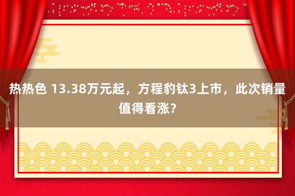 热热色 13.38万元起，方程豹钛3上市，此次销量值得看涨？