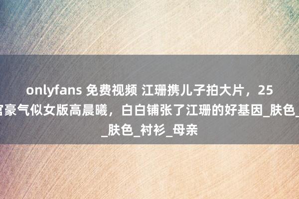 onlyfans 免费视频 江珊携儿子拍大片，25岁儿子五官豪气似女版高晨曦，白白铺张了江珊的好基因_肤色_衬衫_母亲
