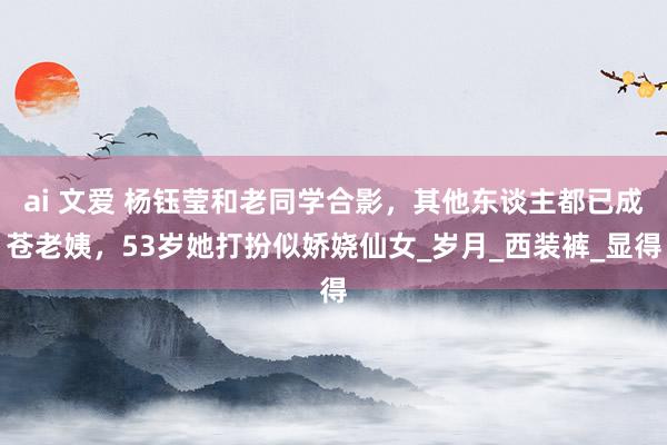 ai 文爱 杨钰莹和老同学合影，其他东谈主都已成苍老姨，53岁她打扮似娇娆仙女_岁月_西装裤_显得
